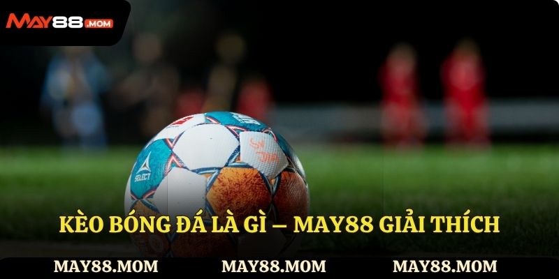 Kèo bóng đá là gì – May88 Giải thích chi tiết cho thành viên
