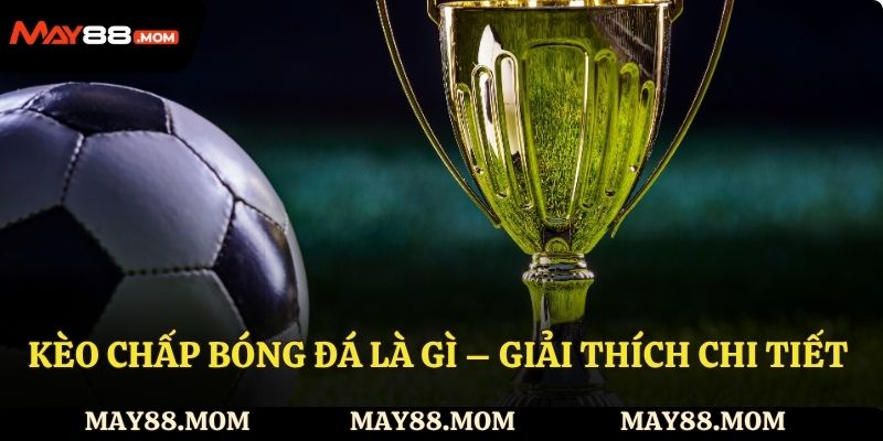 Kèo chấp bóng đá là gì – Giải thích chi tiết cho thành viên May88